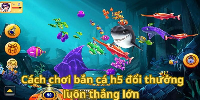 Cách chơi bắn cá h5 đổi thưởng luôn thắng lớn