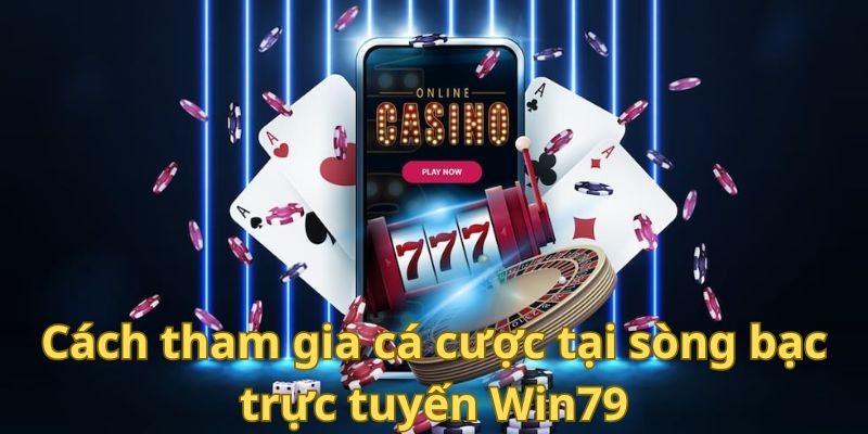 Cách tham gia cá cược tại sòng bạc trực tuyến Win79