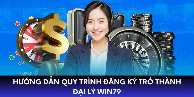 Hướng dẫn quy trình đăng ký trở thành đại lý WIN79