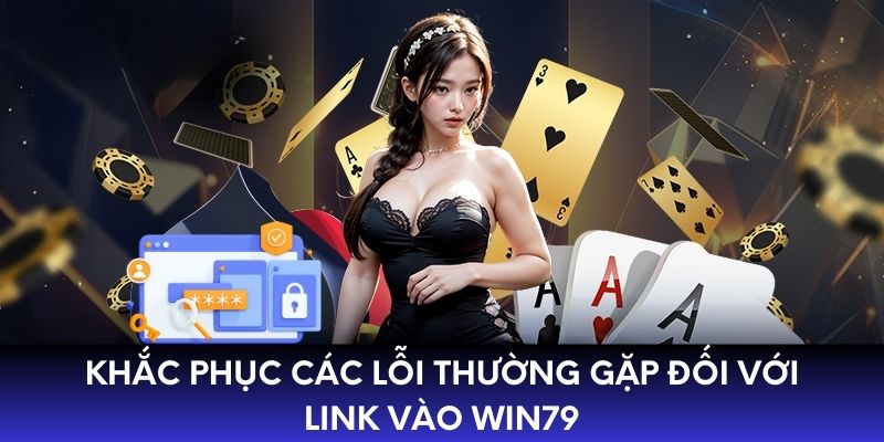 Khắc phục các lỗi thường gặp đối với link vào WIN79